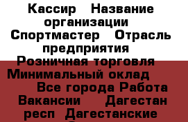 Кассир › Название организации ­ Спортмастер › Отрасль предприятия ­ Розничная торговля › Минимальный оклад ­ 28 650 - Все города Работа » Вакансии   . Дагестан респ.,Дагестанские Огни г.